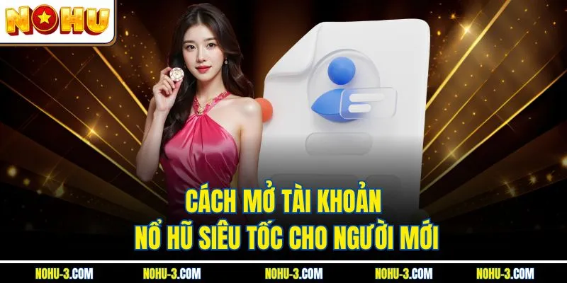 Cách mở tài khoản Nổ hũ siêu tốc cho người mới