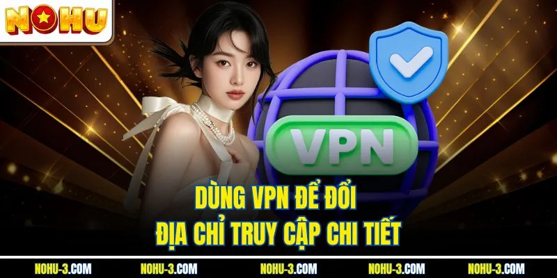 Dùng VPN để đổi địa chỉ truy cập chi tiết