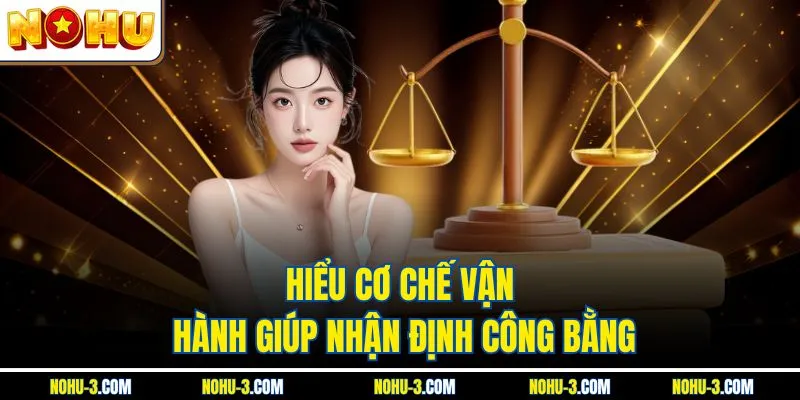 Hiểu cơ chế vận hành giúp nhận định công bằng