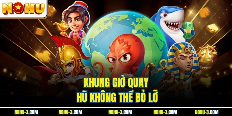 Khung giờ quay hũ không thể bỏ lỡ