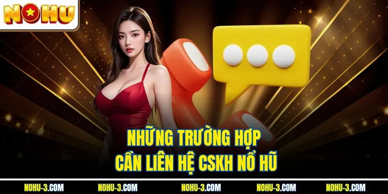 Những trường hợp cần liên hệ CSKH Nổ Hũ 