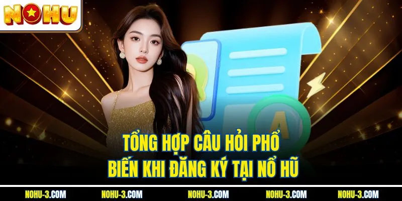 Tổng hợp câu hỏi phổ biến khi đăng ký tại Nổ hũ